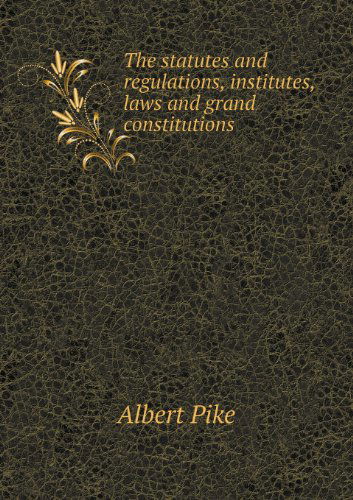 Cover for Albert Pike · The Statutes and Regulations, Institutes, Laws and Grand Constitutions (Paperback Book) (2013)