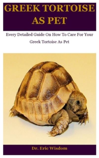 Cover for Dr Eric Wisdom · Greek Tortoise As Pet: Every Detailed Guide On How To Care For Your Greek Tortoise As Pet (Paperback Book) (2020)