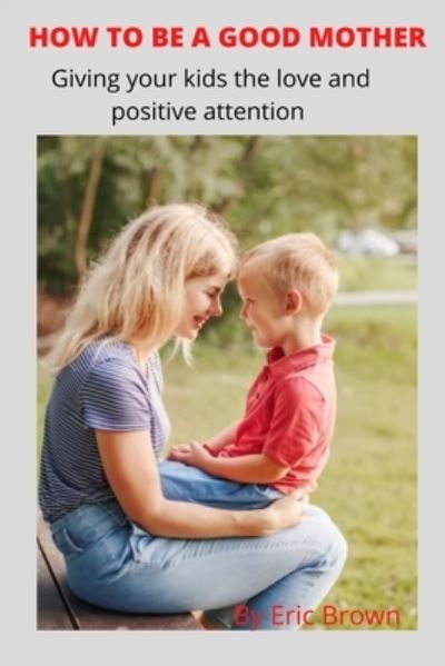 Cover for Eric Brown · How to Be a Good Mother: Give your kids loving and positive attention (Paperback Book) (2022)