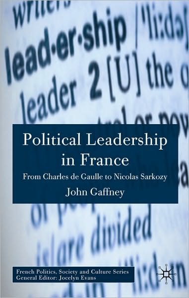 Political Leadership in France: From Charles de Gaulle to Nicolas Sarkozy - French Politics, Society and Culture - J. Gaffney - Kirjat - Palgrave Macmillan - 9780230001817 - perjantai 9. huhtikuuta 2010
