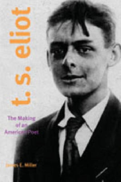 Cover for James E. Miller Jr. · T. S. Eliot: The Making of an American Poet, 1888–1922 (Hardcover Book) (2005)