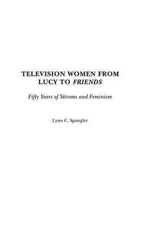 Cover for Lynn C. Spangler · Television Women from Lucy to Friends: Fifty Years of Sitcoms and Feminism (Hardcover Book) (2003)