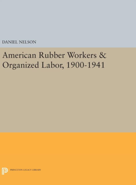 Cover for Daniel Nelson · American Rubber Workers &amp; Organized Labor, 1900-1941 - Princeton Legacy Library (Hardcover Book) (2016)