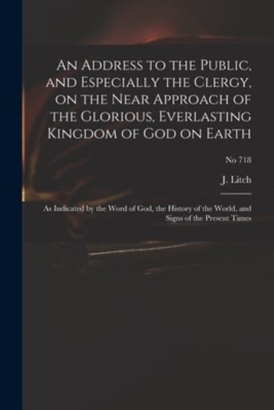 An Address to the Public, and Especially the Clergy, on the Near Approach of the Glorious, Everlasting Kingdom of God on Earth - J (Josiah) 1809-1886 Litch - Bøker - Legare Street Press - 9781013711817 - 9. september 2021