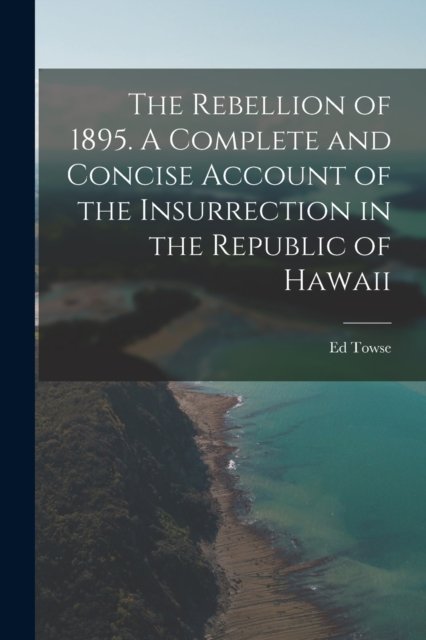 Cover for Ed B 1867 Towse · The Rebellion of 1895. A Complete and Concise Account of the Insurrection in the Republic of Hawaii (Taschenbuch) (2021)