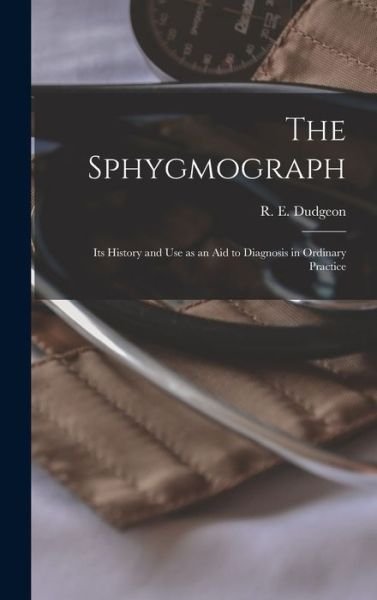 Cover for R E (Robert Ellis) 1820-1 Dudgeon · The Sphygmograph: Its History and Use as an Aid to Diagnosis in Ordinary Practice (Innbunden bok) (2021)
