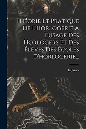 Cover for E. James · Théorie et Pratique de l'horlogerie a l'usage des Horlogers et des Élèves des Écoles D'horlogerie... (Book) (2022)