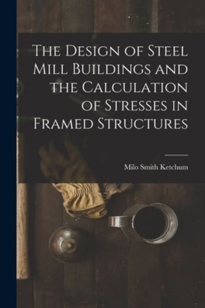 Cover for Milo Smith Ketchum · Design of Steel Mill Buildings and the Calculation of Stresses in Framed Structures (Book) (2022)