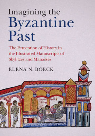 Cover for Boeck, Elena N. (DePaul University, Chicago) · Imagining the Byzantine Past: The Perception of History in the Illustrated Manuscripts of Skylitzes and Manasses (Innbunden bok) (2015)