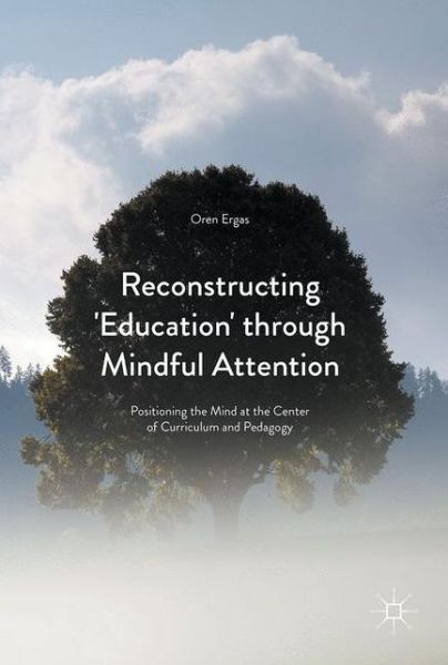 Cover for Oren Ergas · Reconstructing 'Education' through Mindful Attention: Positioning the Mind at the Center of Curriculum and Pedagogy (Hardcover Book) [1st ed. 2017 edition] (2017)