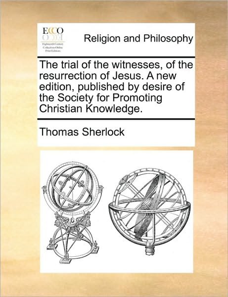 The Trial of the Witnesses, of the Resurrection of Jesus. a New Edition, Published by Desire of the Society for Promoting Christian Knowledge. - Thomas Sherlock - Boeken - Gale Ecco, Print Editions - 9781170610817 - 29 mei 2010