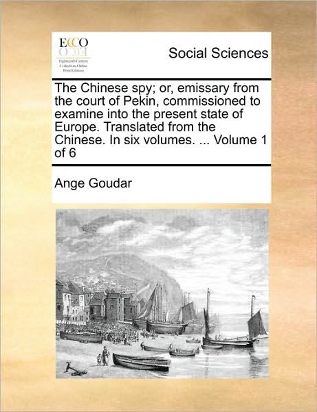 Cover for Ange Goudar · The Chinese Spy; Or, Emissary from the Court of Pekin, Commissioned to Examine into the Present State of Europe. Translated from the Chinese. in Six Volum (Taschenbuch) (2010)