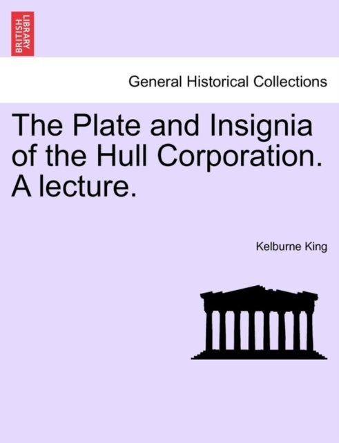 The Plate and Insignia of the Hull Corporation. a Lecture. - Kelburne King - Bücher - British Library, Historical Print Editio - 9781241015817 - 11. Februar 2011
