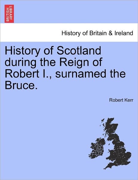 History of Scotland During the Reign of Robert I., Surnamed the Bruce. Volume First. - Robert Kerr - Bøger - British Library, Historical Print Editio - 9781241549817 - 28. marts 2011