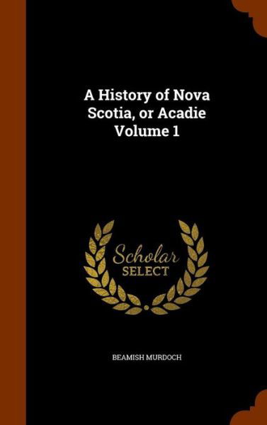Cover for Beamish Murdoch · A History of Nova Scotia, or Acadie Volume 1 (Hardcover Book) (2015)