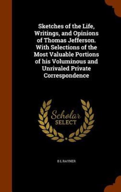 Cover for B L Rayner · Sketches of the Life, Writings, and Opinions of Thomas Jefferson. with Selections of the Most Valuable Portions of His Voluminous and Unrivaled Private Correspondence (Inbunden Bok) (2015)