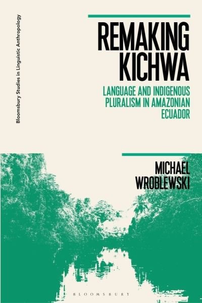Cover for Wroblewski, Dr Michael (Grand Valley State University, USA) · Remaking Kichwa: Language and Indigenous Pluralism in Amazonian Ecuador - Bloomsbury Studies in Linguistic Anthropology (Paperback Book) (2022)