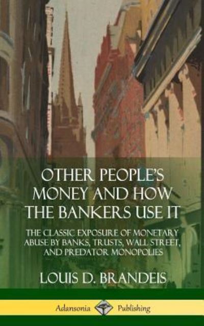 Cover for Louis D Brandeis · Other People's Money and How the Bankers Use It The Classic Exposure of Monetary Abuse by Banks, Trusts, Wall Street, and Predator Monopolies (Hardcover Book) (2018)