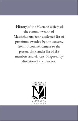 Cover for Michigan Historical Reprint Series · History of the Humane Society of the Commonwealth of Massachusetts: with a Selected List of Premiums Awarded by the Trustees, from Its Commencement to ... Prepared by Direction of the Trustees. (Paperback Book) (2006)