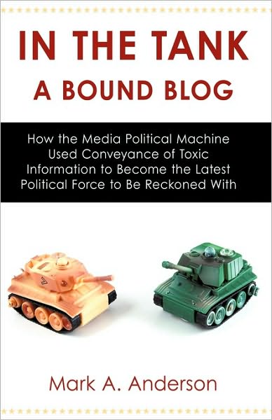 In the Tank-a Bound Blog: How the Media Political Machine Used Conveyance of Toxic Information to Become the Latest Political Force to Be Reckoned with - Mark A. Anderson - Books - iUniverse - 9781440162817 - November 6, 2009
