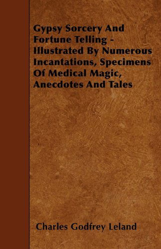 Gypsy Sorcery and Fortune Telling - Illustrated by Numerous Incantations, Specimens of Medical Magic, Anecdotes and Tales - Charles Godfrey Leland - Books - Ford. Press - 9781445534817 - April 7, 2010