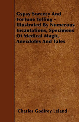 Cover for Charles Godfrey Leland · Gypsy Sorcery and Fortune Telling - Illustrated by Numerous Incantations, Specimens of Medical Magic, Anecdotes and Tales (Paperback Book) (2010)