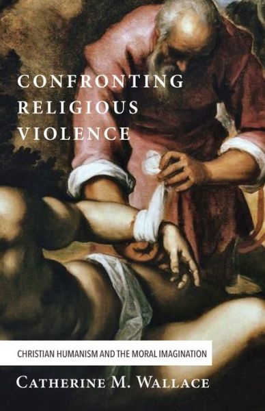 Confronting Religious Violence: Christian Humanism and the Moral Imagination - Confronting Fundamentalism - Catherine M Wallace - Books - Cascade Books - 9781498228817 - March 28, 2016
