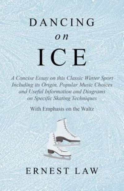 Cover for Ernest Philip Alphonse Law · Dancing on Ice - A Concise Essay on This Classic Winter Sport Including Its Origin, Popular Music Choices and Useful Information and Diagrams on ... Techniques - With Emphasis on the Waltz (Paperback Book) (2018)