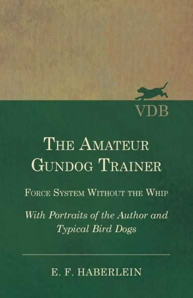 Cover for E F Haberlein · The Amateur Gundog Trainer - Force System Without the Whip - With Portraits of the Author and Typical Bird Dogs (Paperback Bog) (2019)