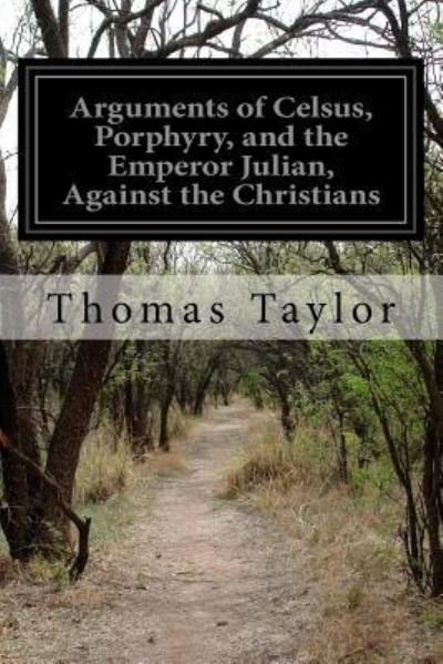 Arguments of Celsus, Porphyry, and the Emperor Julian, Against the Christians : Also Extracts from Diodorus Siculus, Josephus, and Tacitus Relating to the Jews - Thomas Taylor - Libros - CreateSpace Independent Publishing Platf - 9781532977817 - 28 de abril de 2016