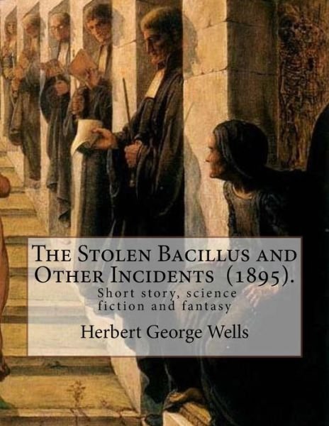 Cover for Herbert George Wells · The Stolen Bacillus and Other Incidents  .  By : Herbert George Wells The Stolen Bacillus and Other Incidents is a collection of fifteen fantasy and science fiction short stories . (Paperback Book) (2018)