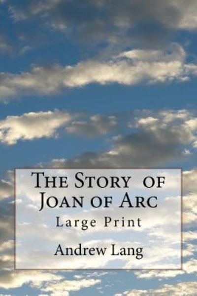 The Story of Joan of Arc - Andrew Lang - Books - Createspace Independent Publishing Platf - 9781720358817 - May 27, 2018