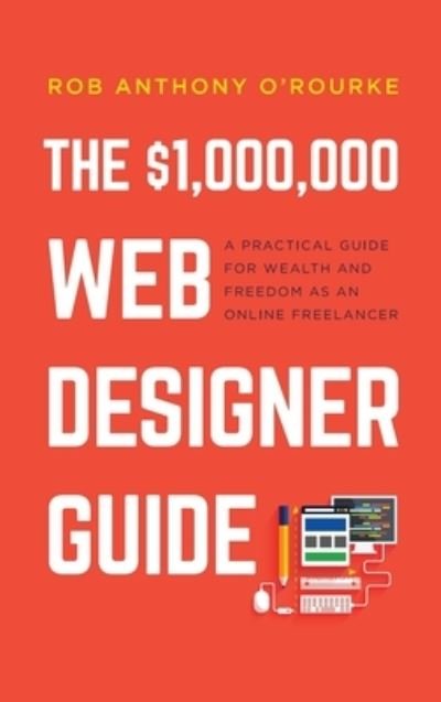 Cover for Rob Anthony O'Rourke · $1,000,000 Web Designer Guide: A Practical Guide for Wealth and Freedom as an Online Freelancer (Innbunden bok) (2021)
