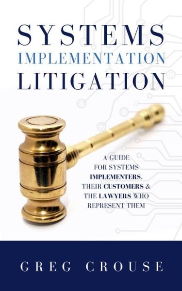 Cover for Greg Crouse · Systems Implementation Litigation: A Guide for Systems Implementers, Their Customers and the Lawyers Who Represent Them (Gebundenes Buch) (2019)