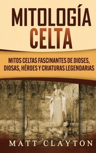 Cover for Matt Clayton · Mitologia Celta: Mitos celtas fascinantes de dioses, diosas, heroes y criaturas legendarias (Hardcover Book) (2020)