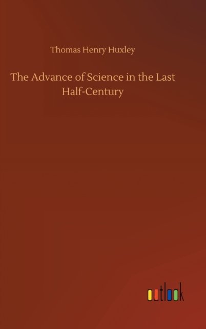 Cover for Thomas Henry Huxley · The Advance of Science in the Last Half-Century (Hardcover Book) (2020)