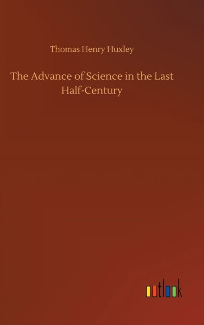 The Advance of Science in the Last Half-Century - Thomas Henry Huxley - Books - Outlook Verlag - 9783752362817 - July 29, 2020