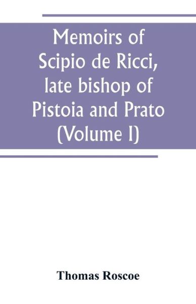 Cover for Thomas Roscoe · Memoirs of Scipio de Ricci, late bishop of Pistoia and Prato, reformer of Catholicism in Tuscany under the reign of Leopold. Compiled from the autograph mss. of that prelate, and the letters of other distinguished persons of his times (Volume I) (Paperback Book) (2019)