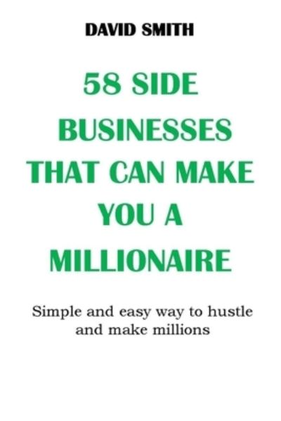 Cover for David Smith · 58 Side Businesses That Can Make You a Millionaire: Simple and easy way to hustle and make millions, No More Broke, No More Poverty Mentality, You can Make it Big, Your Time Is Now (Paperback Book) (2021)