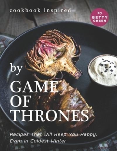 Cover for Betty Green · Cookbook Inspired by Game of Thrones: Recipes That Will Keep You Happy, Even in Coldest Winter (Paperback Book) (2021)