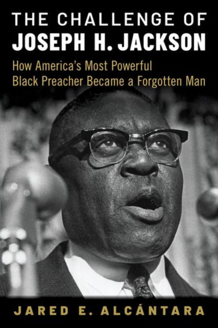 Cover for Alcantara, Jared E. (Professor of Preaching, Professor of Preaching, Baylor's Truett Theological Seminary) · The Challenge of Joseph H. Jackson: How America's Most Powerful Black Preacher Became a Forgotten Man (Hardcover Book) (2024)