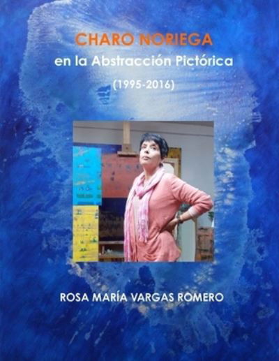 Charo Noriega en la Abstracción Pictórica (1995-2016) - Rosa María Vargas Romero - Kirjat - Wright Books - 9780359635818 - perjantai 3. toukokuuta 2019