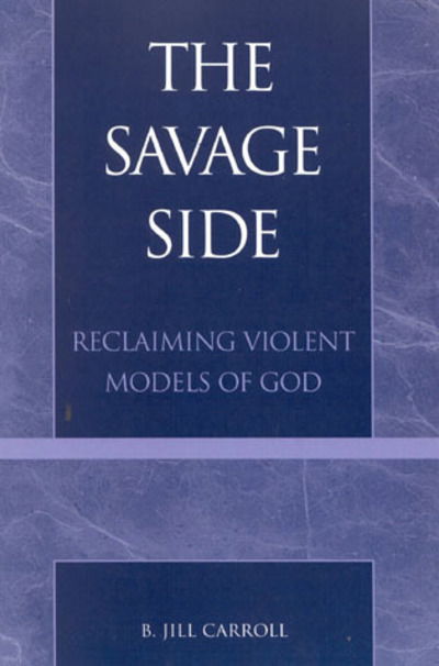 The Savage Side: Reclaiming Violent Models of God - Jill B. Carroll - Books - Bloomsbury Publishing Plc - 9780742512818 - February 12, 2002