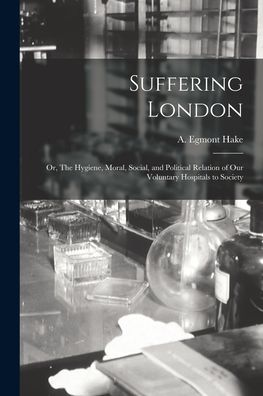 Cover for A Egmont (Alfred Egmont) Hake · Suffering London; or, The Hygiene, Moral, Social, and Political Relation of Our Voluntary Hospitals to Society (Paperback Book) (2021)