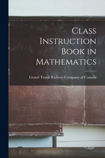 Cover for Grand Trunk Railway Company of Canada · Class Instruction Book in Mathematics [microform] (Paperback Book) (2021)