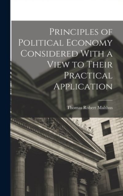 Principles of Political Economy Considered with a View to Their Practical Application - Thomas Robert Malthus - Books - Creative Media Partners, LLC - 9781015455818 - October 26, 2022