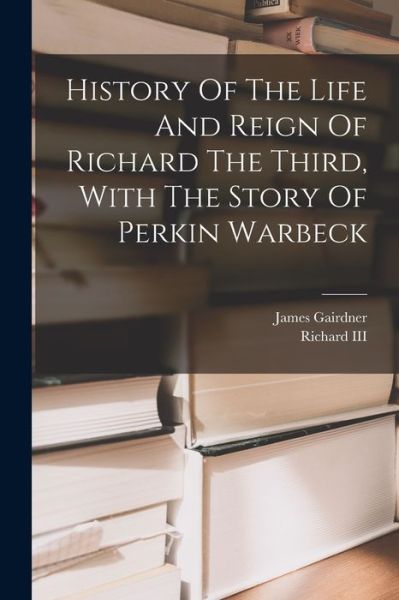 Cover for James Gairdner · History Of The Life And Reign Of Richard The Third, With The Story Of Perkin Warbeck (Paperback Book) (2022)