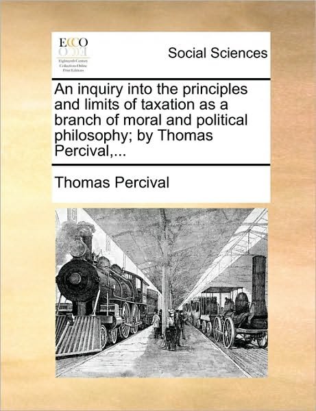 Cover for Thomas Percival · An Inquiry into the Principles and Limits of Taxation As a Branch of Moral and Political Philosophy; by Thomas Percival, ... (Paperback Book) (2010)