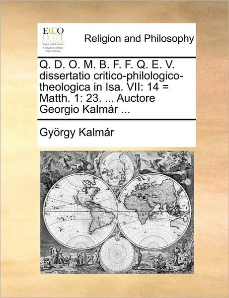 Cover for Gyorgy Kalmar · Q. D. O. M. B. F. F. Q. E. V. Dissertatio Critico-philologico-theologica in Isa. Vii: 14 = Matth. 1: 23. ... Auctore Georgio Kalmar ... (Pocketbok) (2010)
