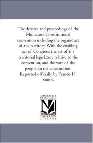 Cover for Minnesota. Constitutional Convention · The Debates and Proceedings of the Minnesota Constitutional Convention Including the Organic Act of the Territory. with the Enabling Act of Congress, ... and the Vote of the People on the Cons (Paperback Book) (2006)